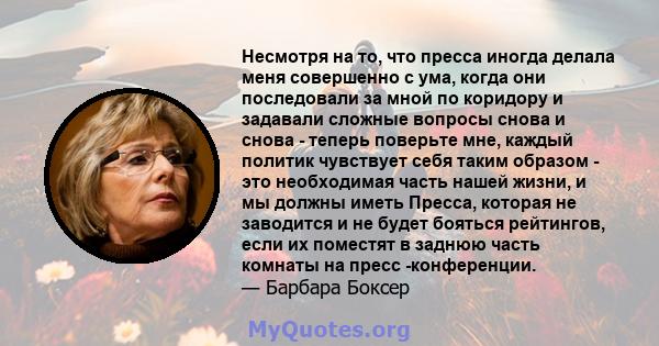 Несмотря на то, что пресса иногда делала меня совершенно с ума, когда они последовали за мной по коридору и задавали сложные вопросы снова и снова - теперь поверьте мне, каждый политик чувствует себя таким образом - это 