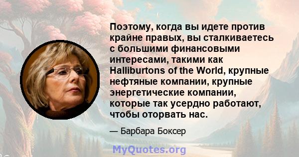 Поэтому, когда вы идете против крайне правых, вы сталкиваетесь с большими финансовыми интересами, такими как Halliburtons of the World, крупные нефтяные компании, крупные энергетические компании, которые так усердно