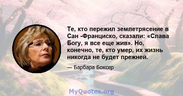 Те, кто пережил землетрясение в Сан -Франциско, сказали: «Слава Богу, я все еще жив». Но, конечно, те, кто умер, их жизнь никогда не будет прежней.