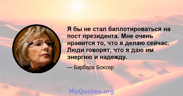 Я бы не стал баллотироваться на пост президента. Мне очень нравится то, что я делаю сейчас. Люди говорят, что я даю им энергию и надежду.