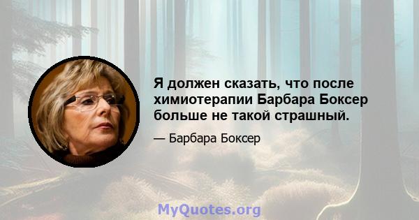 Я должен сказать, что после химиотерапии Барбара Боксер больше не такой страшный.