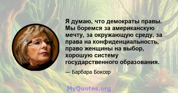 Я думаю, что демократы правы. Мы боремся за американскую мечту, за окружающую среду, за права на конфиденциальность, право женщины на выбор, хорошую систему государственного образования.