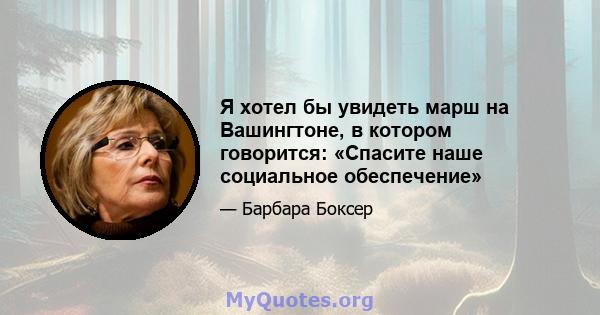 Я хотел бы увидеть марш на Вашингтоне, в котором говорится: «Спасите наше социальное обеспечение»