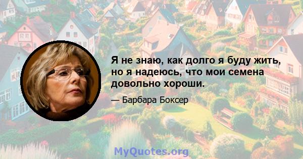 Я не знаю, как долго я буду жить, но я надеюсь, что мои семена довольно хороши.