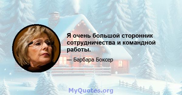 Я очень большой сторонник сотрудничества и командной работы.