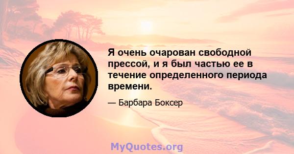 Я очень очарован свободной прессой, и я был частью ее в течение определенного периода времени.