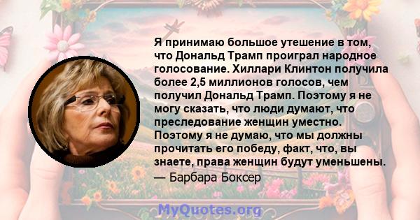 Я принимаю большое утешение в том, что Дональд Трамп проиграл народное голосование. Хиллари Клинтон получила более 2,5 миллионов голосов, чем получил Дональд Трамп. Поэтому я не могу сказать, что люди думают, что