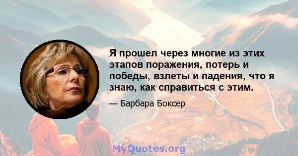 Я прошел через многие из этих этапов поражения, потерь и победы, взлеты и падения, что я знаю, как справиться с этим.