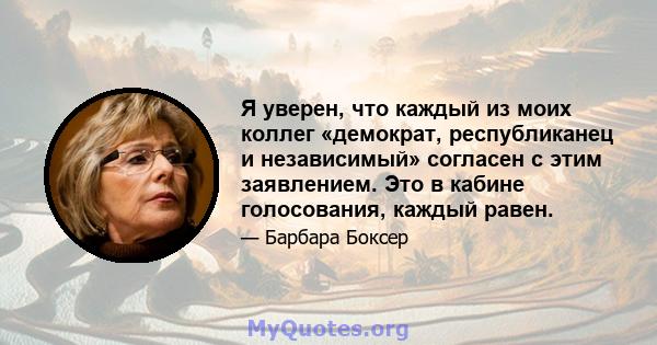 Я уверен, что каждый из моих коллег «демократ, республиканец и независимый» согласен с этим заявлением. Это в кабине голосования, каждый равен.