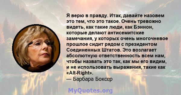 Я верю в правду. Итак, давайте назовем это тем, что это такое. Очень тревожно видеть, как такие люди, как Бэннон, которые делают антисемитские замечания, у которых очень многочневое прошлое сидит рядом с президентом