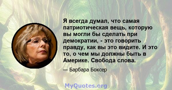 Я всегда думал, что самая патриотическая вещь, которую вы могли бы сделать при демократии, - это говорить правду, как вы это видите. И это то, о чем мы должны быть в Америке. Свобода слова.