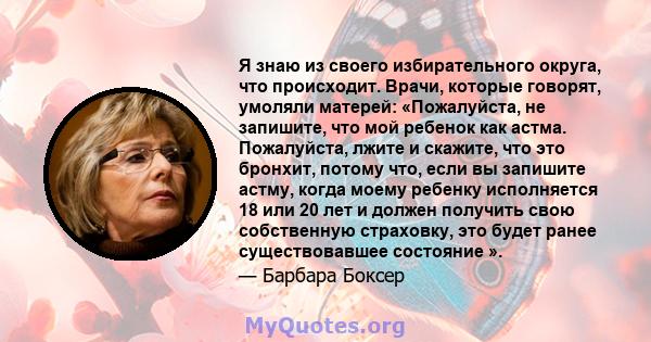 Я знаю из своего избирательного округа, что происходит. Врачи, которые говорят, умоляли матерей: «Пожалуйста, не запишите, что мой ребенок как астма. Пожалуйста, лжите и скажите, что это бронхит, потому что, если вы