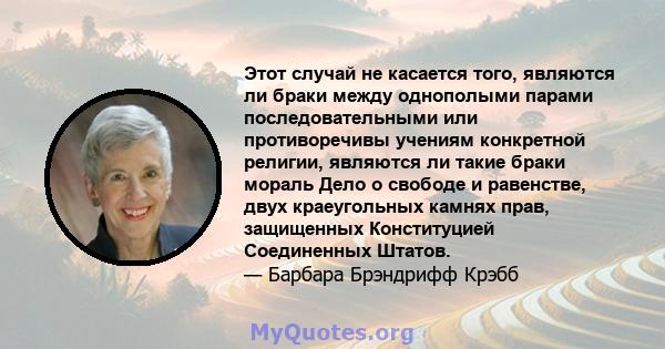 Этот случай не касается того, являются ли браки между однополыми парами последовательными или противоречивы учениям конкретной религии, являются ли такие браки мораль Дело о свободе и равенстве, двух краеугольных камнях 