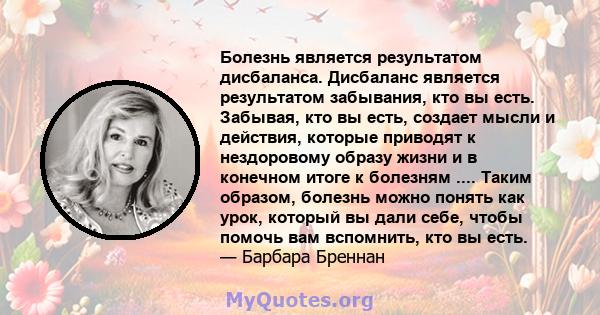 Болезнь является результатом дисбаланса. Дисбаланс является результатом забывания, кто вы есть. Забывая, кто вы есть, создает мысли и действия, которые приводят к нездоровому образу жизни и в конечном итоге к болезням