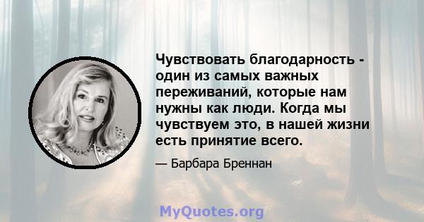 Чувствовать благодарность - один из самых важных переживаний, которые нам нужны как люди. Когда мы чувствуем это, в нашей жизни есть принятие всего.