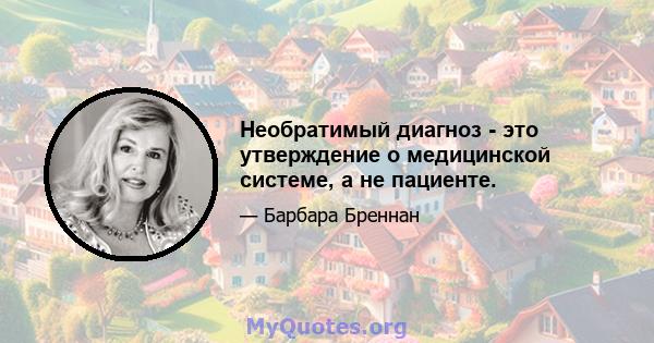 Необратимый диагноз - это утверждение о медицинской системе, а не пациенте.