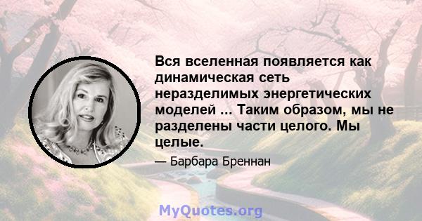 Вся вселенная появляется как динамическая сеть неразделимых энергетических моделей ... Таким образом, мы не разделены части целого. Мы целые.