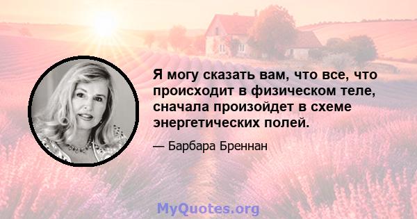 Я могу сказать вам, что все, что происходит в физическом теле, сначала произойдет в схеме энергетических полей.