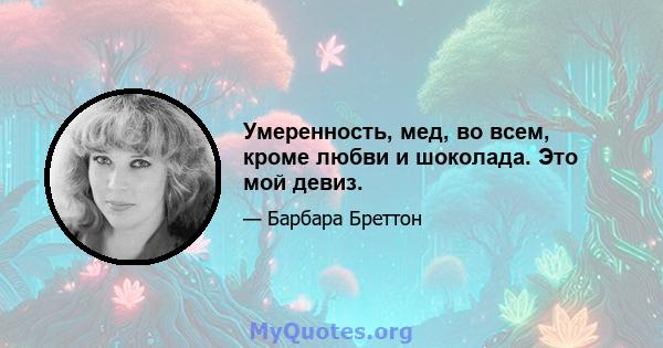 Умеренность, мед, во всем, кроме любви и шоколада. Это мой девиз.