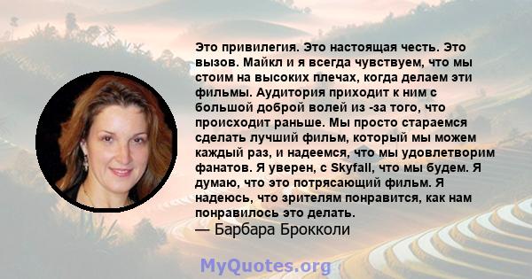 Это привилегия. Это настоящая честь. Это вызов. Майкл и я всегда чувствуем, что мы стоим на высоких плечах, когда делаем эти фильмы. Аудитория приходит к ним с большой доброй волей из -за того, что происходит раньше. Мы 