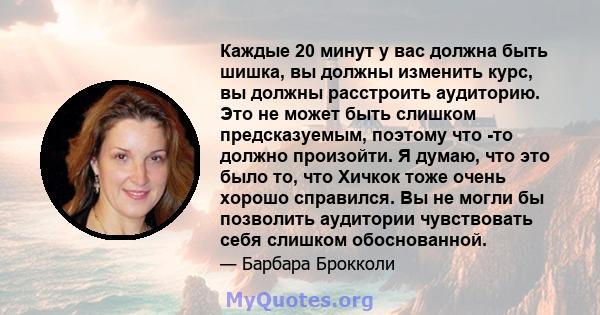 Каждые 20 минут у вас должна быть шишка, вы должны изменить курс, вы должны расстроить аудиторию. Это не может быть слишком предсказуемым, поэтому что -то должно произойти. Я думаю, что это было то, что Хичкок тоже