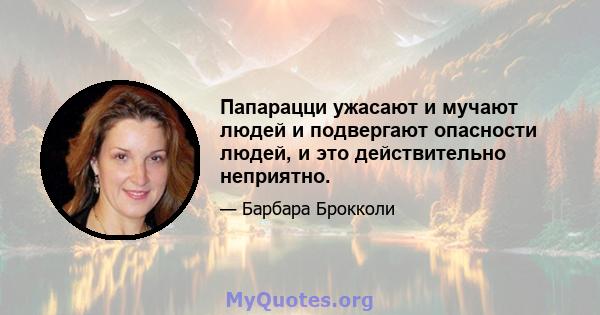 Папарацци ужасают и мучают людей и подвергают опасности людей, и это действительно неприятно.