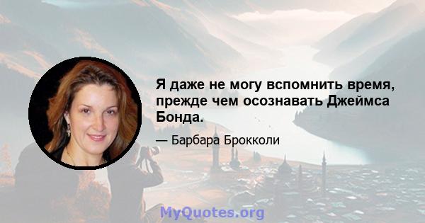 Я даже не могу вспомнить время, прежде чем осознавать Джеймса Бонда.