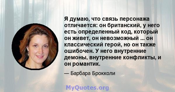 Я думаю, что связь персонажа отличается: он британский, у него есть определенный код, который он живет, он невозможный ... он классический герой, но он также ошибочен. У него внутренние демоны, внутренние конфликты, и