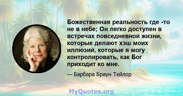 Божественная реальность где -то не в небе; Он легко доступен в встречах повседневной жизни, которые делают хэш моих иллюзий, которые я могу контролировать, как Бог приходит ко мне.