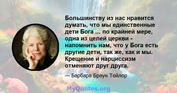 Большинству из нас нравится думать, что мы единственные дети Бога ... по крайней мере, одна из целей церкви - напомнить нам, что у Бога есть другие дети, так же, как и мы. Крещение и нарциссизм отменяют друг друга.