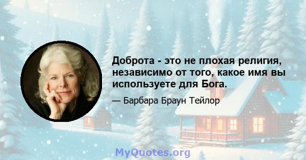 Доброта - это не плохая религия, независимо от того, какое имя вы используете для Бога.