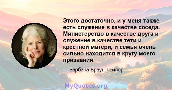 Этого достаточно, и у меня также есть служение в качестве соседа. Министерство в качестве друга и служение в качестве тети и крестной матери, и семья очень сильно находится в кругу моего призвания.