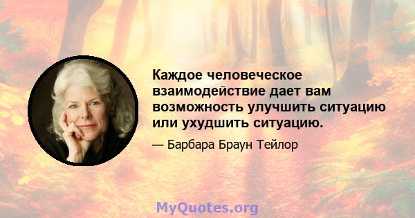 Каждое человеческое взаимодействие дает вам возможность улучшить ситуацию или ухудшить ситуацию.