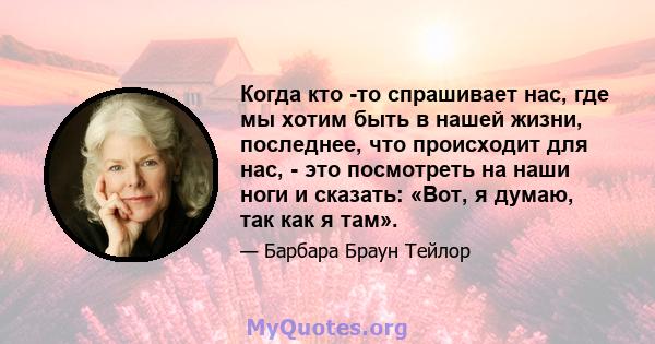 Когда кто -то спрашивает нас, где мы хотим быть в нашей жизни, последнее, что происходит для нас, - это посмотреть на наши ноги и сказать: «Вот, я думаю, так как я там».