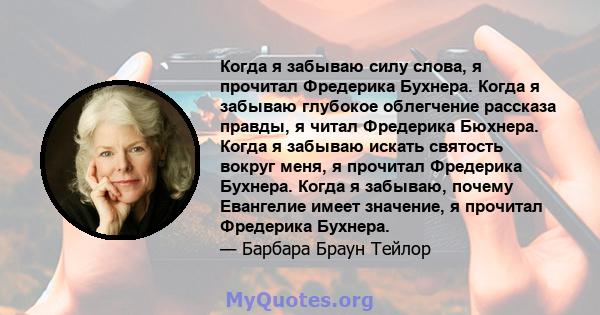 Когда я забываю силу слова, я прочитал Фредерика Бухнера. Когда я забываю глубокое облегчение рассказа правды, я читал Фредерика Бюхнера. Когда я забываю искать святость вокруг меня, я прочитал Фредерика Бухнера. Когда