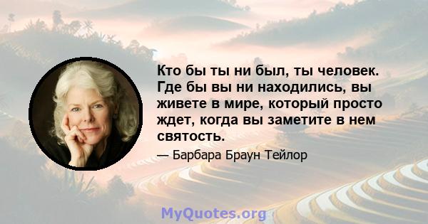 Кто бы ты ни был, ты человек. Где бы вы ни находились, вы живете в мире, который просто ждет, когда вы заметите в нем святость.