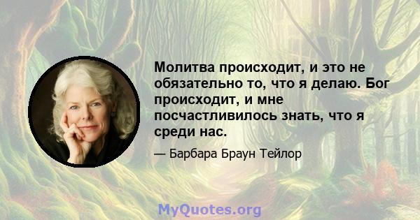 Молитва происходит, и это не обязательно то, что я делаю. Бог происходит, и мне посчастливилось знать, что я среди нас.