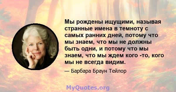 Мы рождены ищущими, называя странные имена в темноту с самых ранних дней, потому что мы знаем, что мы не должны быть одни, и потому что мы знаем, что мы ждем кого -то, кого мы не всегда видим.