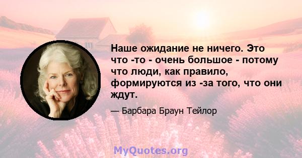 Наше ожидание не ничего. Это что -то - очень большое - потому что люди, как правило, формируются из -за того, что они ждут.