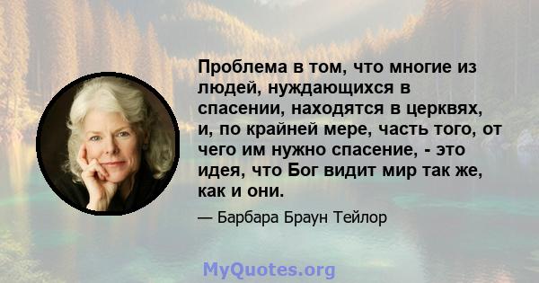 Проблема в том, что многие из людей, нуждающихся в спасении, находятся в церквях, и, по крайней мере, часть того, от чего им нужно спасение, - это идея, что Бог видит мир так же, как и они.