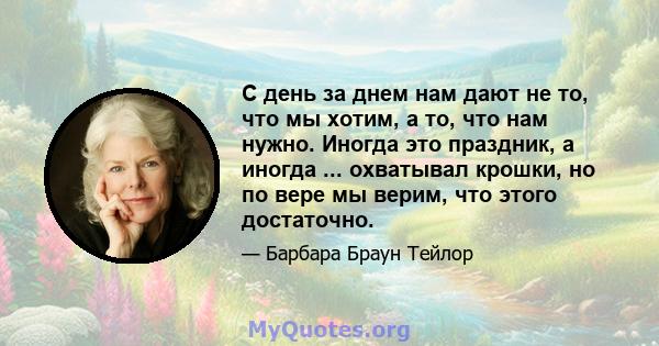 С день за днем ​​нам дают не то, что мы хотим, а то, что нам нужно. Иногда это праздник, а иногда ... охватывал крошки, но по вере мы верим, что этого достаточно.