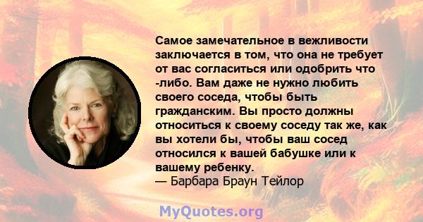 Самое замечательное в вежливости заключается в том, что она не требует от вас согласиться или одобрить что -либо. Вам даже не нужно любить своего соседа, чтобы быть гражданским. Вы просто должны относиться к своему