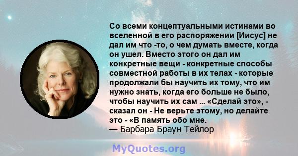 Со всеми концептуальными истинами во вселенной в его распоряжении [Иисус] не дал им что -то, о чем думать вместе, когда он ушел. Вместо этого он дал им конкретные вещи - конкретные способы совместной работы в их телах - 