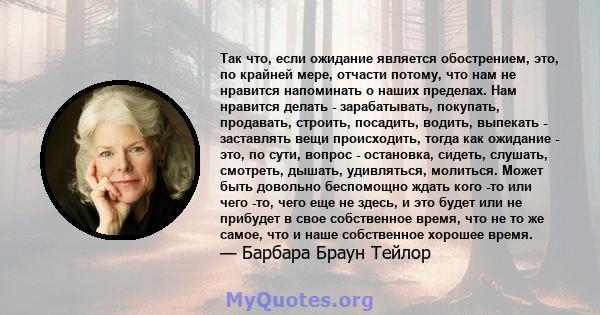 Так что, если ожидание является обострением, это, по крайней мере, отчасти потому, что нам не нравится напоминать о наших пределах. Нам нравится делать - зарабатывать, покупать, продавать, строить, посадить, водить,