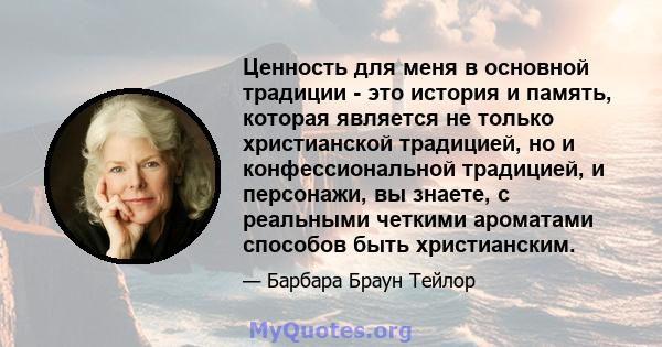 Ценность для меня в основной традиции - это история и память, которая является не только христианской традицией, но и конфессиональной традицией, и персонажи, вы знаете, с реальными четкими ароматами способов быть