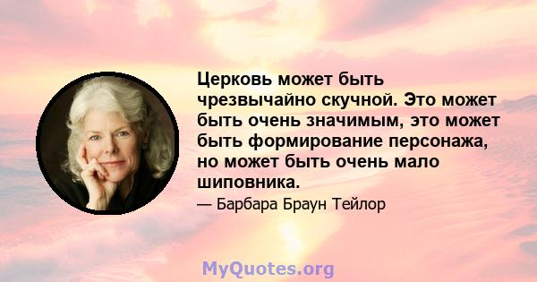 Церковь может быть чрезвычайно скучной. Это может быть очень значимым, это может быть формирование персонажа, но может быть очень мало шиповника.