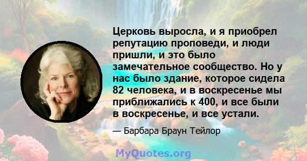 Церковь выросла, и я приобрел репутацию проповеди, и люди пришли, и это было замечательное сообщество. Но у нас было здание, которое сидела 82 человека, и в воскресенье мы приближались к 400, и все были в воскресенье, и 