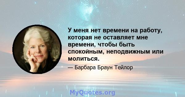 У меня нет времени на работу, которая не оставляет мне времени, чтобы быть спокойным, неподвижным или молиться.