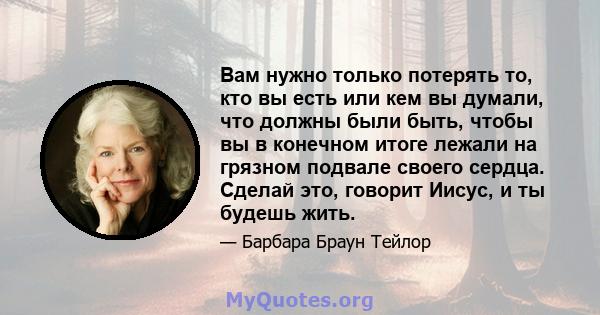 Вам нужно только потерять то, кто вы есть или кем вы думали, что должны были быть, чтобы вы в конечном итоге лежали на грязном подвале своего сердца. Сделай это, говорит Иисус, и ты будешь жить.