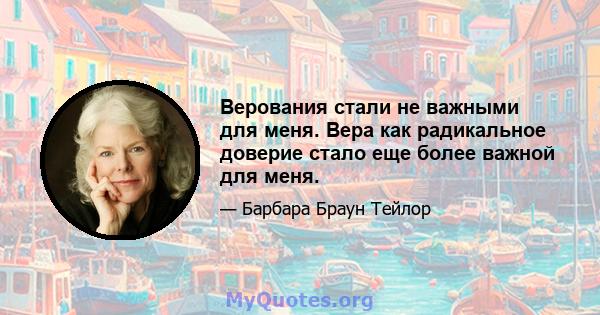 Верования стали не важными для меня. Вера как радикальное доверие стало еще более важной для меня.